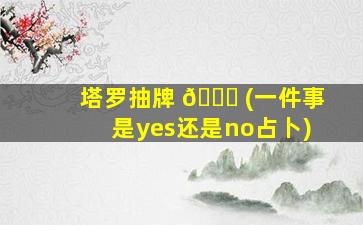 塔罗抽牌 🐕 (一件事是yes还是no占卜)